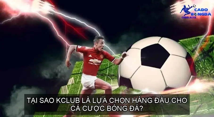 Tại Sao KCLUB Là Lựa Chọn Hàng Đầu Cho Cá Cược Bóng Đá?