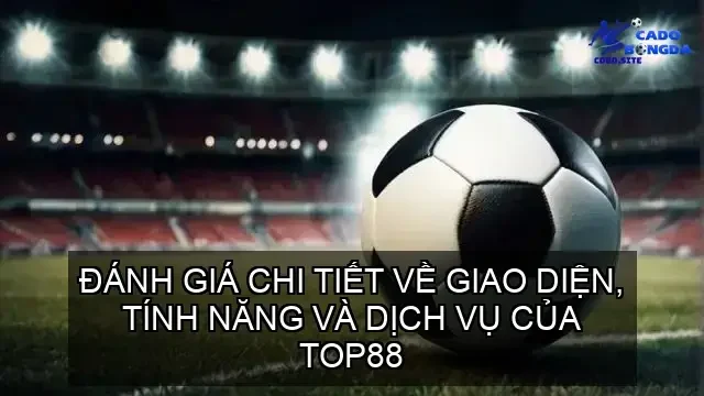 Đánh Giá Chi Tiết Về Giao Diện, Tính Năng và Dịch Vụ của TOP88